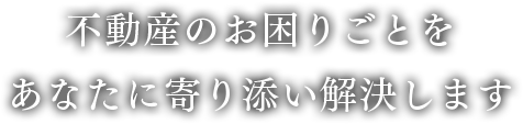 不動産のお困りごとをあなたに寄り添い解決します